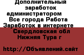 Дополнительный заработок администратором!!!! - Все города Работа » Заработок в интернете   . Свердловская обл.,Нижняя Тура г.